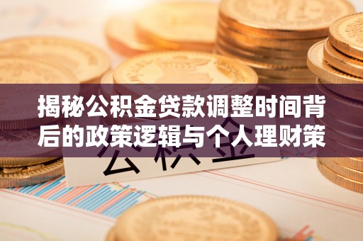 弋阳揭秘公积金贷款调整时间背后的政策逻辑与个人理财策略