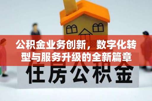 弋阳公积金业务创新，数字化转型与服务升级的全新篇章