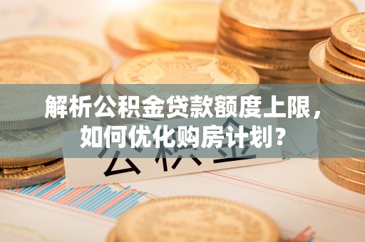 弋阳解析公积金贷款额度上限，如何优化购房计划？