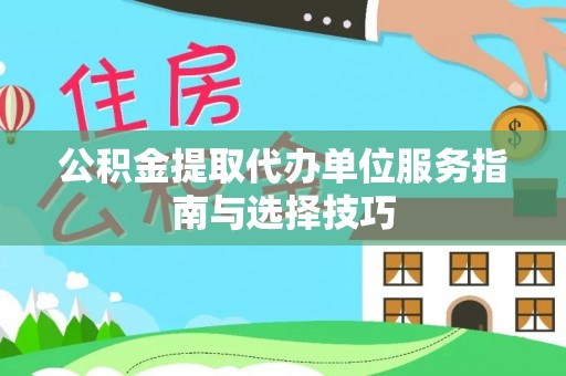 弋阳公积金提取代办单位服务指南与选择技巧