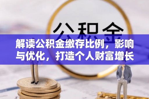 弋阳解读公积金缴存比例，影响与优化，打造个人财富增长新引擎