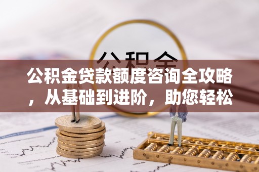 弋阳公积金贷款额度咨询全攻略，从基础到进阶，助您轻松掌握关键要点