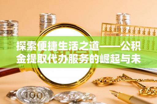 弋阳探索便捷生活之道——公积金提取代办服务的崛起与未来