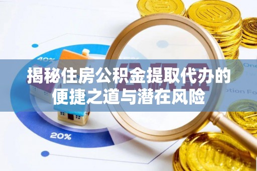 弋阳揭秘住房公积金提取代办的便捷之道与潜在风险