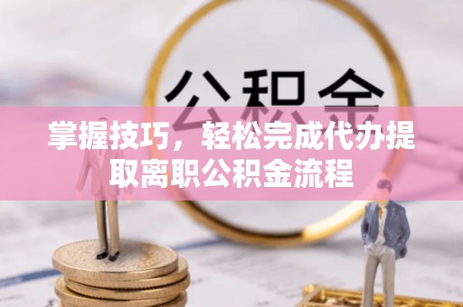 弋阳掌握技巧，轻松完成代办提取离职公积金流程