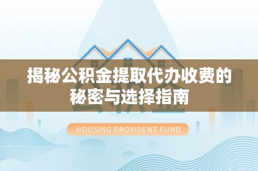 弋阳揭秘公积金提取代办收费的秘密与选择指南