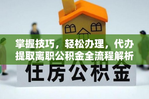 弋阳掌握技巧，轻松办理，代办提取离职公积金全流程解析