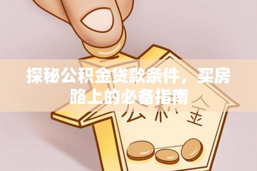 弋阳探秘公积金贷款条件，买房路上的必备指南