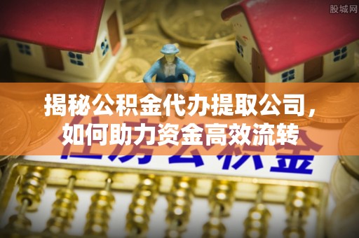 弋阳揭秘公积金代办提取公司，如何助力资金高效流转