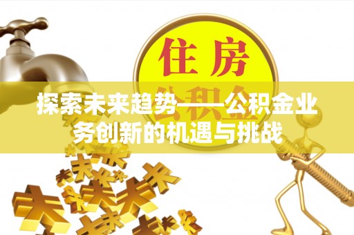 弋阳探索未来趋势——公积金业务创新的机遇与挑战