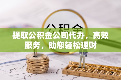 弋阳提取公积金公司代办，高效服务，助您轻松理财