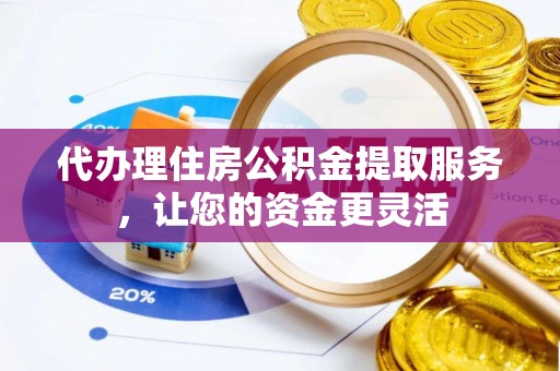 弋阳代办理住房公积金提取服务，让您的资金更灵活