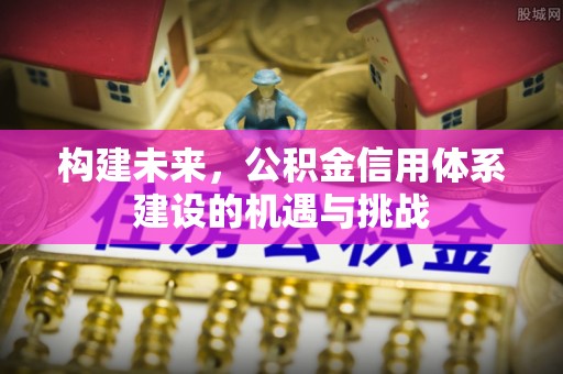 弋阳构建未来，公积金信用体系建设的机遇与挑战