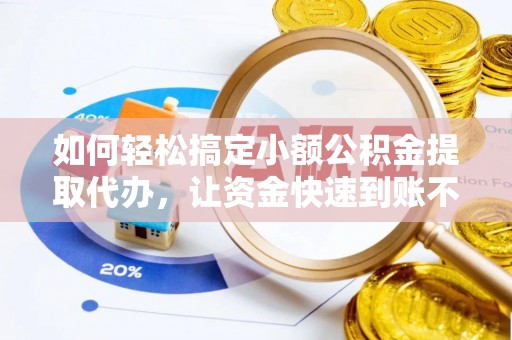 弋阳如何轻松搞定小额公积金提取代办，让资金快速到账不是梦