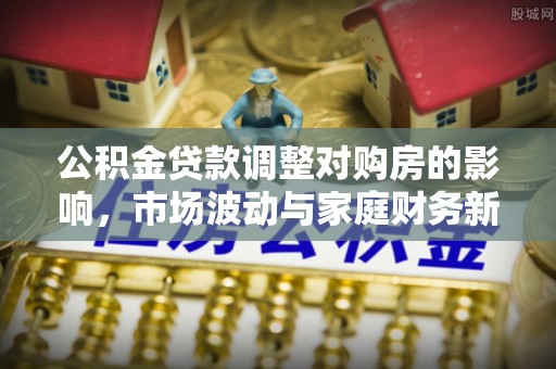 弋阳公积金贷款调整对购房的影响，市场波动与家庭财务新趋势