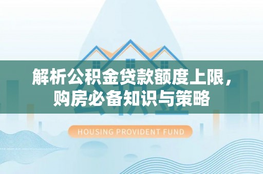 弋阳解析公积金贷款额度上限，购房必备知识与策略