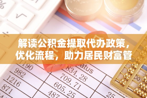 弋阳解读公积金提取代办政策，优化流程，助力居民财富管理