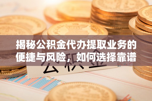 弋阳揭秘公积金代办提取业务的便捷与风险，如何选择靠谱服务？