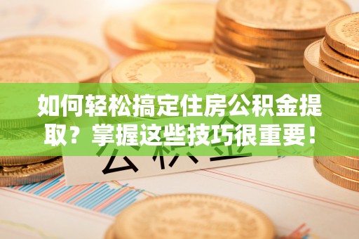 弋阳如何轻松搞定住房公积金提取？掌握这些技巧很重要！