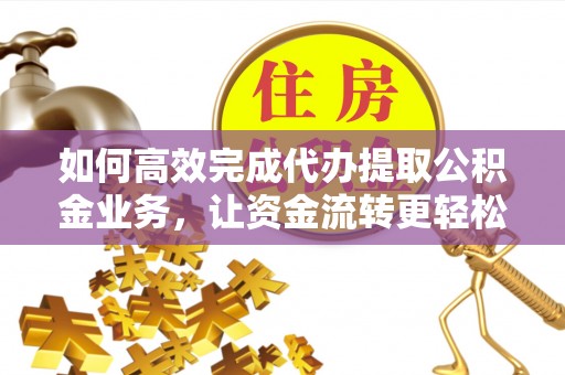 弋阳如何高效完成代办提取公积金业务，让资金流转更轻松