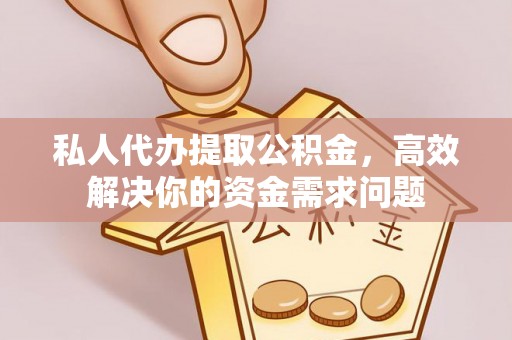 弋阳私人代办提取公积金，高效解决你的资金需求问题