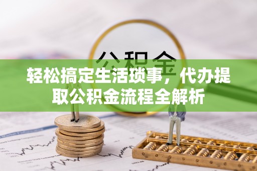 弋阳轻松搞定生活琐事，代办提取公积金流程全解析