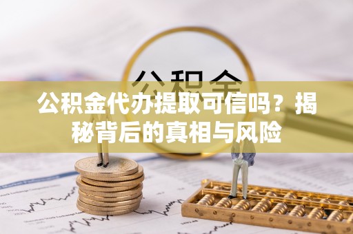 弋阳公积金代办提取可信吗？揭秘背后的真相与风险
