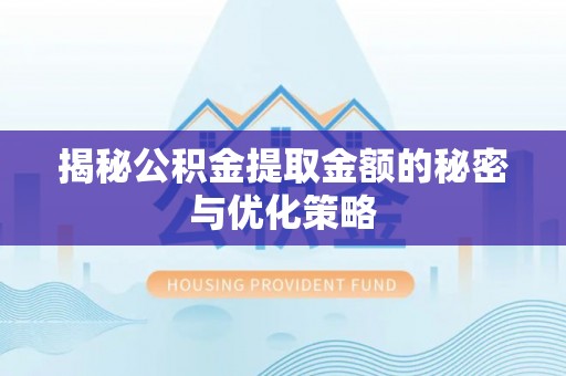 弋阳揭秘公积金提取金额的秘密与优化策略