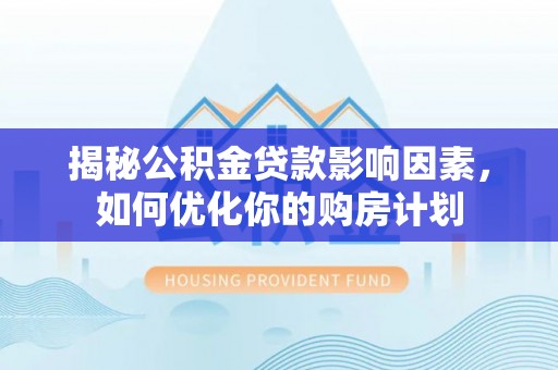 弋阳揭秘公积金贷款影响因素，如何优化你的购房计划