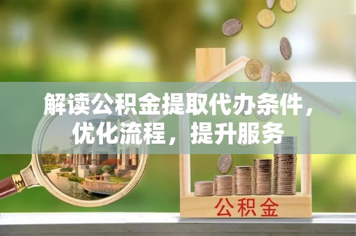 弋阳解读公积金提取代办条件，优化流程，提升服务