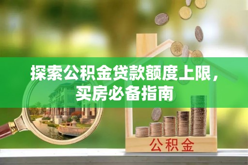 弋阳探索公积金贷款额度上限，买房必备指南