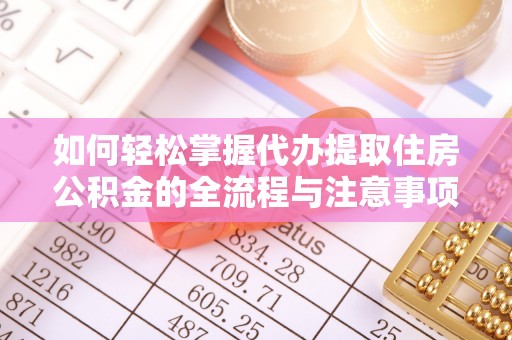 弋阳如何轻松掌握代办提取住房公积金的全流程与注意事项