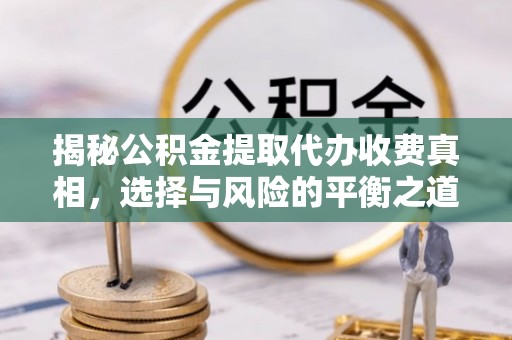 弋阳揭秘公积金提取代办收费真相，选择与风险的平衡之道