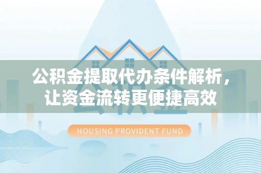 弋阳公积金提取代办条件解析，让资金流转更便捷高效