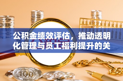 弋阳公积金绩效评估，推动透明化管理与员工福利提升的关键