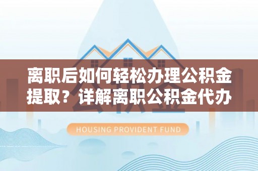 弋阳离职后如何轻松办理公积金提取？详解离职公积金代办提取流程