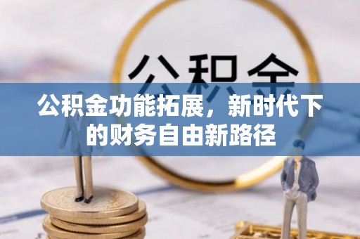 弋阳公积金功能拓展，新时代下的财务自由新路径