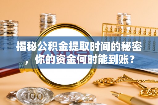弋阳揭秘公积金提取时间的秘密，你的资金何时能到账？