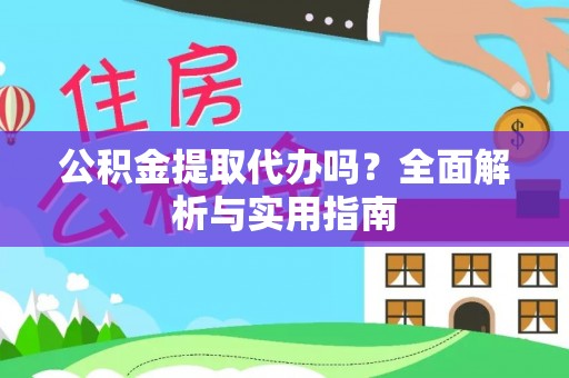弋阳公积金提取代办吗？全面解析与实用指南