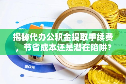 弋阳揭秘代办公积金提取手续费，节省成本还是潜在陷阱？