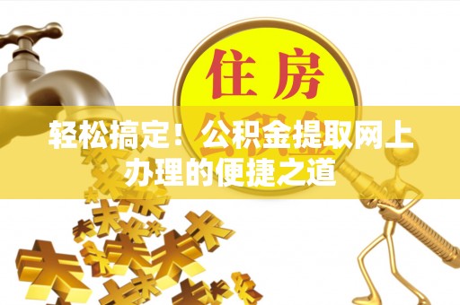 弋阳轻松搞定！公积金提取网上办理的便捷之道