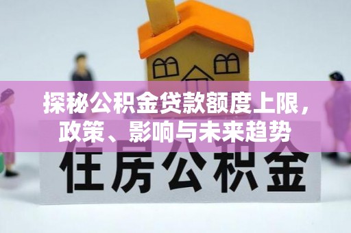 弋阳探秘公积金贷款额度上限，政策、影响与未来趋势
