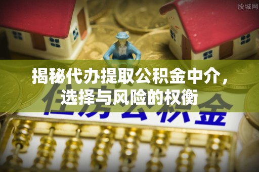 弋阳揭秘代办提取公积金中介，选择与风险的权衡