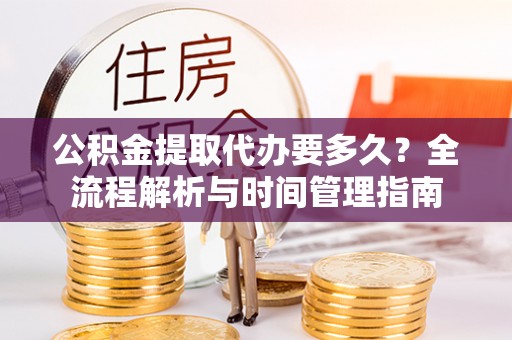 弋阳公积金提取代办要多久？全流程解析与时间管理指南
