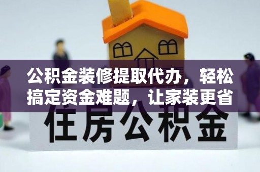 弋阳公积金装修提取代办，轻松搞定资金难题，让家装更省心