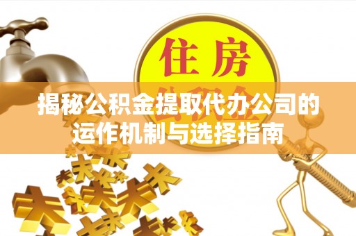 弋阳揭秘公积金提取代办公司的运作机制与选择指南