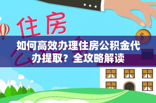 弋阳如何高效办理住房公积金代办提取？全攻略解读