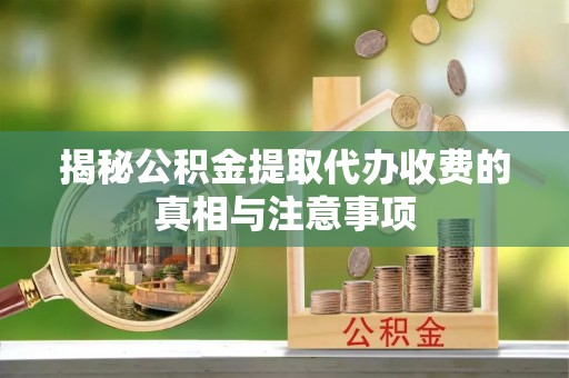 弋阳揭秘公积金提取代办收费的真相与注意事项