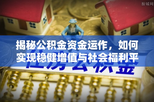 弋阳揭秘公积金资金运作，如何实现稳健增值与社会福利平衡