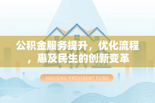 弋阳公积金服务提升，优化流程，惠及民生的创新变革